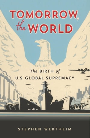 Tomorrow, the World The Birth of U.S. Global Supremacy【電子書籍】[ Stephen Wertheim ]