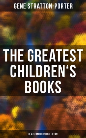 The Greatest Children's Books - Gene Stratton-Porter Edition Laddie, A Girl of the Limberlost, The Harvester, Michael O'Halloran, A Daughter of the Land…