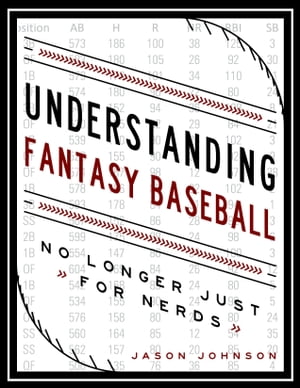 Understanding Fantasy Baseball: No Longer Just for Nerds【電子書籍】 Jason Johnson