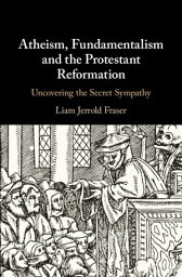 Atheism, Fundamentalism and the Protestant Reformation Uncovering the Secret Sympathy【電子書籍】[ Liam Jerrold Fraser ]