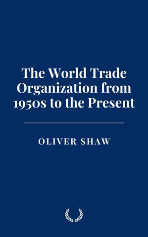 The World Trade Organization from 1950s to the PresentŻҽҡ[ Oliver Shaw ]
