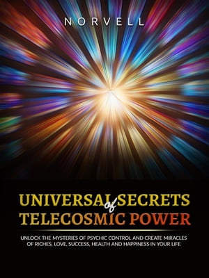 Universal Secrets of Telecosmic Power Unlock the mysteries of psychic control and create miracles of riches, love, success, health and happiness in your life 【電子書籍】 Norvell