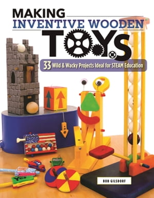 Making Inventive Wooden Toys 33 Wild & Wacky Projects Ideal for STEAM Education