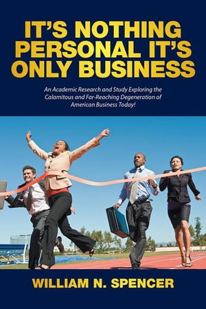It’S Nothing Personal It’S Only Business An Academic Research and Study Exploring the Calamitous and Far-Reaching Degeneration of American Business Today!