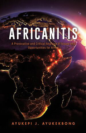 Africanitis A Provocative and Critical Analysis of Issues and Opportunities for Africa