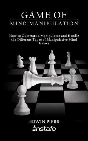 Game of Mind Manipulation: How to Outsmart a Manipulator and Handle the Different Types of Manipulative Mind Games