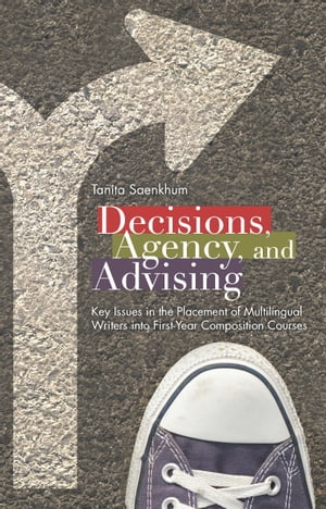Decisions, Agency, and Advising Key Issues in the Placement of Multilingual Writers into First-Year Composition Courses
