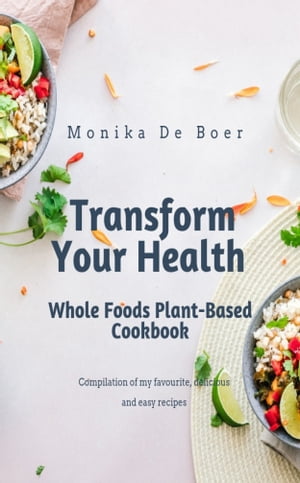 Transform Your Health. Whole Foods Plant-Based Cookbook.