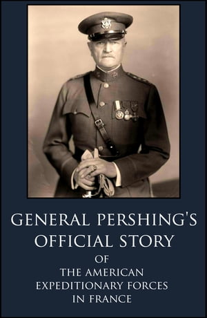 General Pershing’s Official Story Of The Ameri