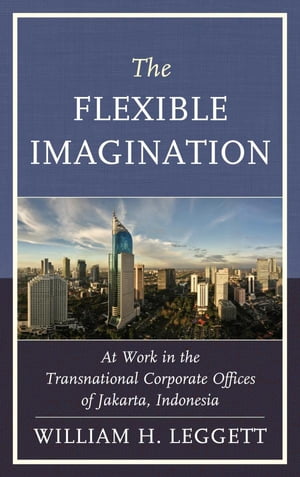 The Flexible Imagination At Work in the Transnational Corporate Offices of Jakarta, Indonesia【電子書籍】 William H. Leggett, Middle Tennessee State University