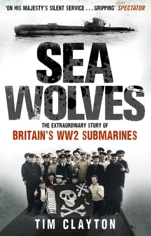 Sea Wolves The Extraordinary Story of Britain's WW2 Submarines【電子書籍】[ Tim Clayton ]