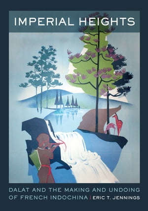 Imperial Heights Dalat and the Making and Undoing of French Indochina【電子書籍】[ Eric T. Jennings ]