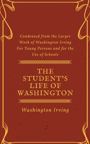 The Student's Life of Washington (Annotated & Illustrated) Condensed from the Larger Work of Washington Irving For Young Persons and for the Use of Schools【電子書籍】[ Washington Irving ]