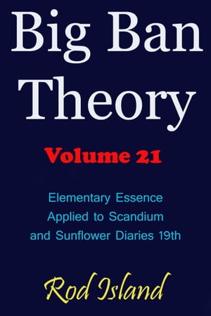 Big Ban Theory: Elementary Essence Applied to Scandium and Sunflower Diaries 18th, Volume 21