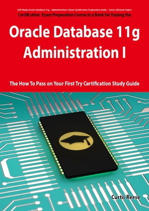 Oracle Database 11g - Administration I Exam Preparation Course in a Book for Passing the 1Z0-052 Oracle Database 11g - Administration I Exam - The How To Pass on Your First Try Certification Study Guide