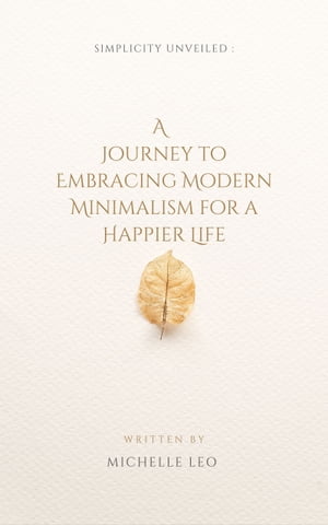 Simplicity Unveiled: A Journey to Embracing Modern Minimalism for a Happier Life【電子書籍】[ Michelle Leo ]