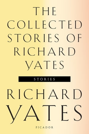 The Collected Stories of Richard Yates Short Fiction from the author of Revolutionary Road