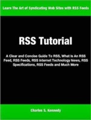 RSS Tutorial A Clear and Concise Guide To RSS, What Is An RSS Feed, RSS Feeds, RSS Internet Technology News, RSS Specifications, RSS Feeds and Much More【電子書籍】[ Charles Kennedy ]