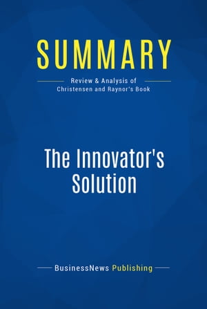 Summary: The Innovator's Solution Review and Analysis of Christensen and Raynor's Book