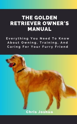 THE GOLDEN RETRIEVER OWNER'S MANUAL Everything You Need To Know About Owning, Training, And Caring For Your Furry Friend【電子書籍】[ Chris Joshua ]