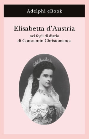 Elisabetta d’Austria nei fogli di diario di Constantin Christomanos【電子書籍】 Constantin Christomanos