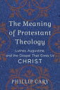 The Meaning of Protestant Theology Luther, Augustine, and the Gospel That Gives Us Christ【電子書籍】 Phillip Cary