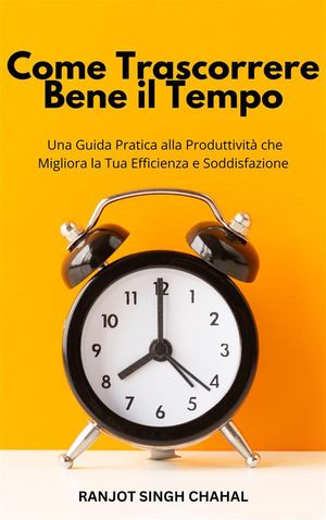 Come Trascorrere Bene il Tempo: Una Guida Pratica alla Produttività che Migliora la Tua Efficienza e Soddisfazione