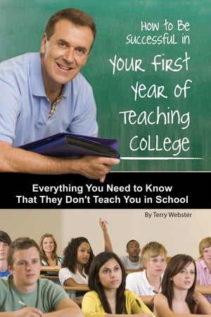 How to Be Successful in Your First Year of Teaching College Everything You Need to Know That They Don 039 t Teach You in School【電子書籍】 Terry Webster