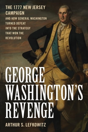 George Washington's Revenge The 1777 New Jersey Campaign and How General Washington Turned Defeat into the Strategy That Won the Revolution【電子書籍】[ Arthur S. Lefkowitz ]