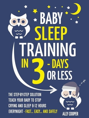 Baby Sleep Training In 3 Days Or Less: The Step-By-Step Solution To Teach Your Baby To Stop Crying And Sleep 8-12 Hours Every Night! - FAST…EASY… AND SAFELY