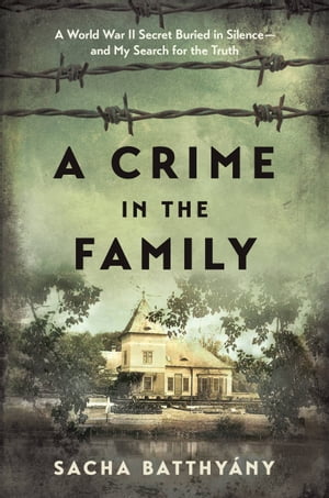 A Crime in the Family A World War II Secret Buried in Silence--and My Search for the Truth【電子書籍】[ Sacha Batthyany ]