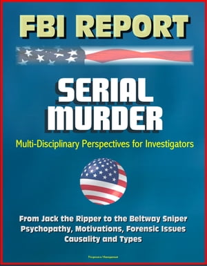 FBI Report: Serial Murder, Multi-Disciplinary Perspectives for Investigators - From Jack the Ripper to the Beltway Sniper, Psychopathy, Motivations, Forensic Issues, Causality and Types