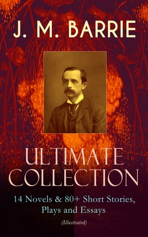 J. M. BARRIE - Ultimate Collection: 14 Novels & 80+ Short Stories, Plays and Essays (Illustrated) Including 4 Books of Memoirs, Complete Peter Pan Series, Thrums Trilogy and more