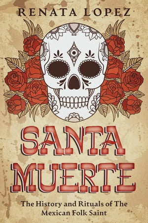 Santa Muerte: The History and Rituals of the Mexican Folk Saint【電子書籍】 Renata Lopez