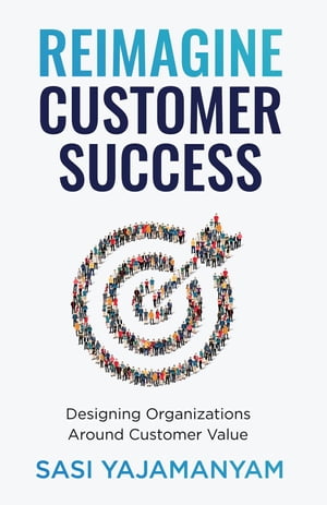 Reimagine Customer Success Designing Organizations Around Customer Value【電子書籍】 Sasi Yajamanyam
