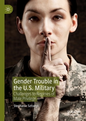 Gender Trouble in the U.S. Military Challenges to Regimes of Male Privilege【電子書籍】 Stephanie Szitanyi