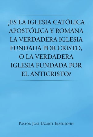 ?Es La Iglesia Cat?lica Apost?lica Y Romana La Verdadera Iglesia Fundada Por Cristo, O La Verdadera Iglesia Fundada Por El Anticristo?