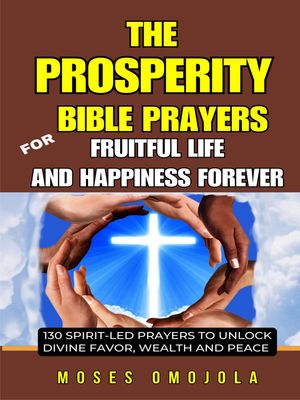 The Prosperity Bible Prayers For Fruitful Life And Happiness Forever: 130 Spirit-Led Prayers To Unlock Divine Favor, Wealth And Peace【電子書籍】[ Moses Omojola ]