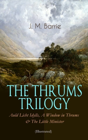 THE THRUMS TRILOGY Auld Licht Idylls, A Window in Thrums The Little Minister (Illustrated) Historical Novels - Exhilarating Tales from a Small Town in Scotland【電子書籍】 J. M. Barrie