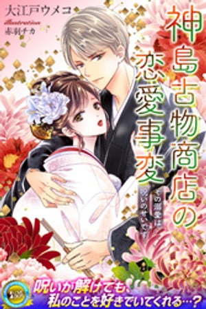 神島古物商店の恋愛事変　その溺愛は呪いのせいです