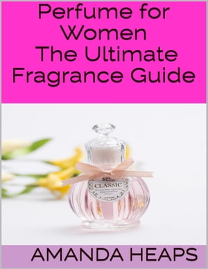 Perfume for Women: The Ultimate Fragrance Guide【電子書籍】[ Amanda Heaps ]