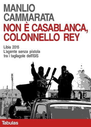 Non Casablanca, colonnello Rey Libia 2015. L 039 agente senza pistola tra i tagliagole dell 039 ISIS【電子書籍】 Manlio Cammarata