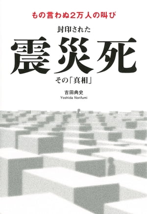 封印された震災死 その「真相」 もの言わぬ2万人の叫び【電子書籍】[ 吉田典史 ]