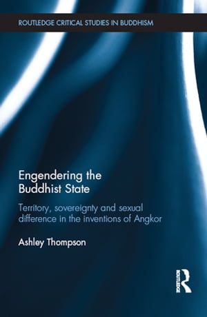 Engendering the Buddhist State Territory, Sovereignty and Sexual Difference in the Inventions of Angkor【電子書籍】[ Ashley Thompson ]