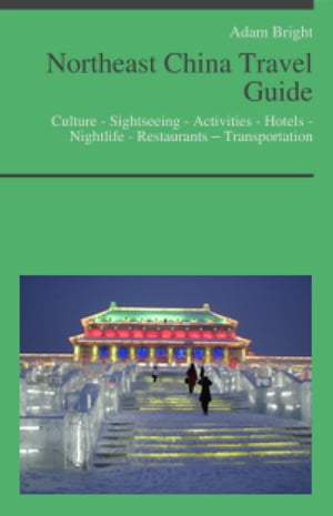 Northeast China Travel Guide: Culture - Sightseeing - Activities - Hotels - Nightlife - Restaurants – Transportation