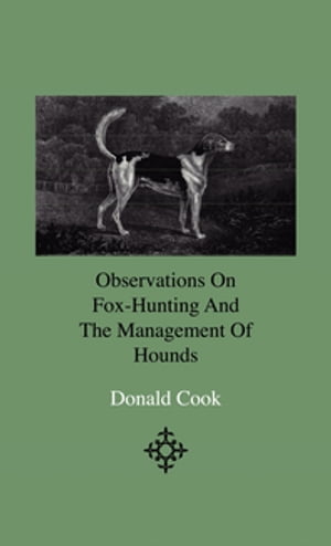 Observations On Fox-Hunting And The Management Of Hounds In The Kennel And The Field. Addressed To A Young Sportman, About To Undertake A Hunting Establishment【電子書籍】[ Donald Cook ]