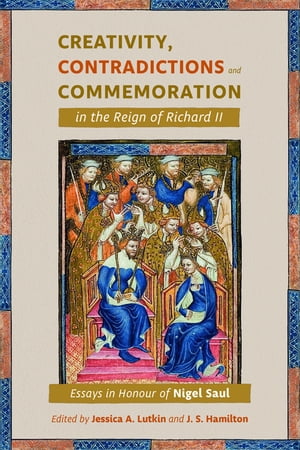 Creativity, Contradictions and Commemoration in the Reign of Richard II Essays in Honour of Nigel Saul