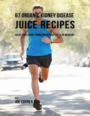 67 Organic Kidney Disease Juice Recipes: Solve Your Kidney Problems Without Pills or MedicineŻҽҡ[ Joe Correa CSN ]