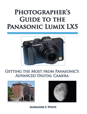 Photographer's Guide to the Panasonic Lumix LX5 Getting the Most from Panasonic's Advanced Digital Camera【電子書籍】[ Alexander S. White ]