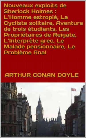 Nouveaux exploits de Sherlock Holmes L’Homme estropi?, La Cycliste solitaire, Aventure de trois ?tudiants, Les Propri?taires de Reigate, L’Interpr?te grec, Le Malade pensionnaire, Le Probl?me final